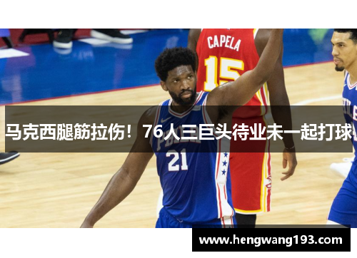 马克西腿筋拉伤！76人三巨头待业未一起打球