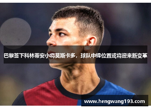 巴黎签下科林蒂安小将莫斯卡多，球队中锋位置或将迎来新变革