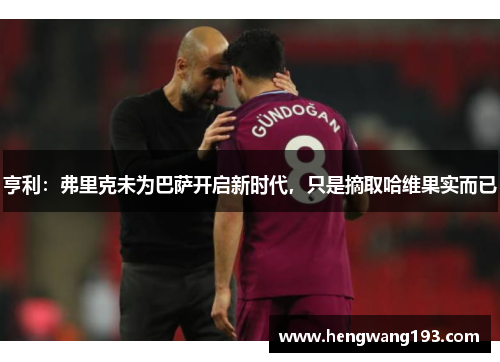 亨利：弗里克未为巴萨开启新时代，只是摘取哈维果实而已
