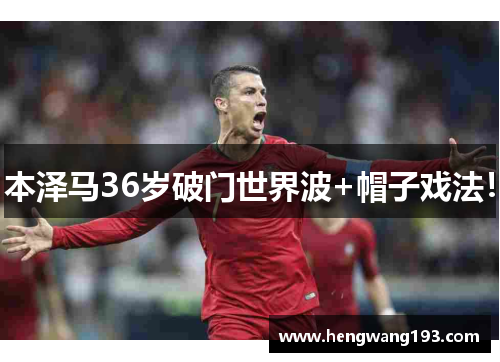 本泽马36岁破门世界波+帽子戏法！